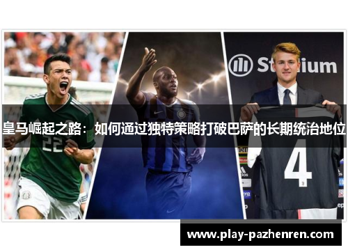 皇马崛起之路：如何通过独特策略打破巴萨的长期统治地位