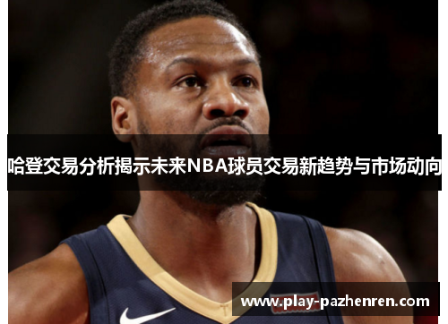 哈登交易分析揭示未来NBA球员交易新趋势与市场动向
