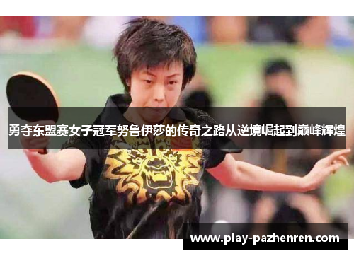 勇夺东盟赛女子冠军努鲁伊莎的传奇之路从逆境崛起到巅峰辉煌