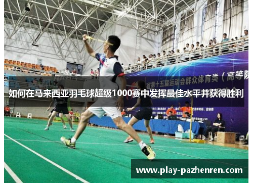 如何在马来西亚羽毛球超级1000赛中发挥最佳水平并获得胜利