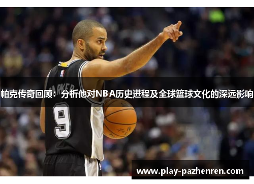 帕克传奇回顾:分析他对NBA历史进程及全球篮球文化的深远影响 帕克传奇回顾:分析他对NBA历史进程及全球篮球文化的深远影响