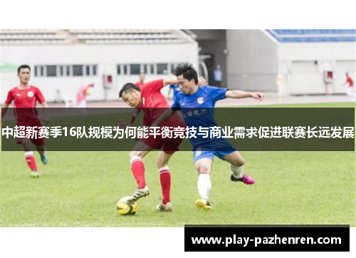 中超新赛季16队规模为何能平衡竞技与商业需求促进联赛长远发展 中超新赛季16队规模为何能平衡竞技与商业需求促进联赛长远发展