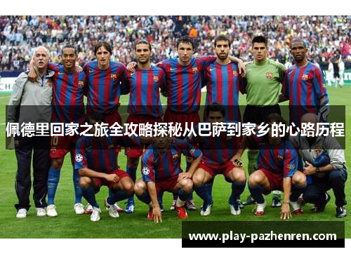 佩德里回家之旅全攻略探秘从巴萨到家乡的心路历程 佩德里回家之旅全攻略探秘从巴萨到家乡的心路历程