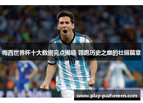 梅西世界杯十大数据亮点揭晓 领跑历史之巅的壮丽篇章 梅西世界杯十大数据亮点揭晓 领跑历史之巅的壮丽篇章