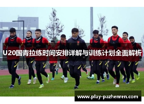U20国青拉练时间安排详解与训练计划全面解析 U20国青拉练时间安排详解与训练计划全面解析