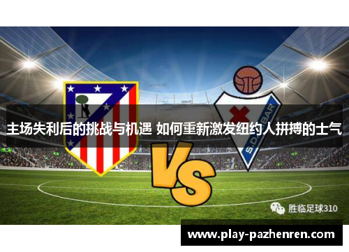 主场失利后的挑战与机遇 如何重新激发纽约人拼搏的士气 主场失利后的挑战与机遇 如何重新激发纽约人拼搏的士气