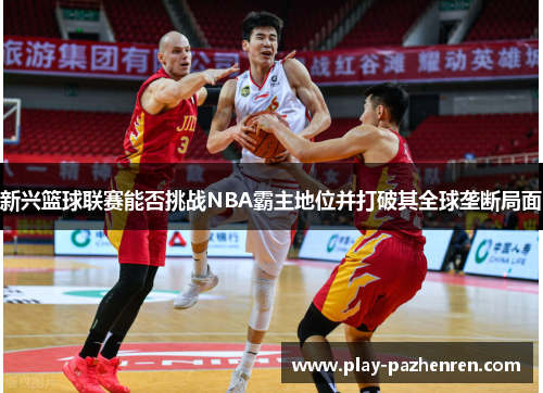 新兴篮球联赛能否挑战NBA霸主地位并打破其全球垄断局面 新兴篮球联赛能否挑战NBA霸主地位并打破其全球垄断局面