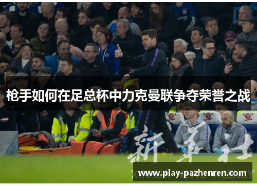 枪手如何在足总杯中力克曼联争夺荣誉之战 枪手如何在足总杯中力克曼联争夺荣誉之战