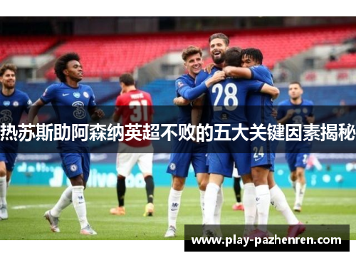 热苏斯助阿森纳英超不败的五大关键因素揭秘 热苏斯助阿森纳英超不败的五大关键因素揭秘