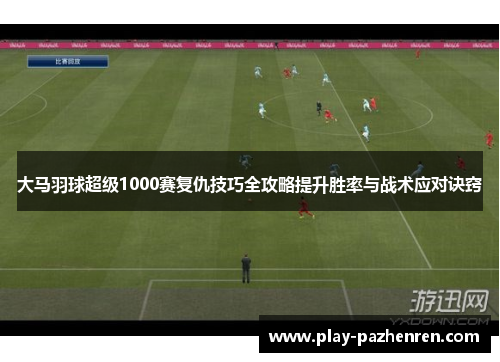 大马羽球超级1000赛复仇技巧全攻略提升胜率与战术应对诀窍 大马羽球超级1000赛复仇技巧全攻略提升胜率与战术应对诀窍