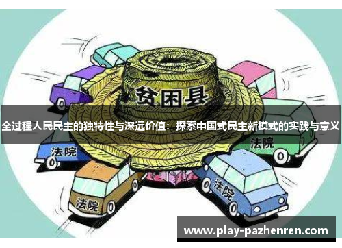 全过程人民民主的独特性与深远价值:探索中国式民主新模式的实践与意义 全过程人民民主的独特性与深远价值:探索中国式民主新模式的实践与意义