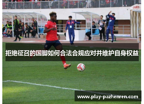拒绝征召的国脚如何合法合规应对并维护自身权益 拒绝征召的国脚如何合法合规应对并维护自身权益