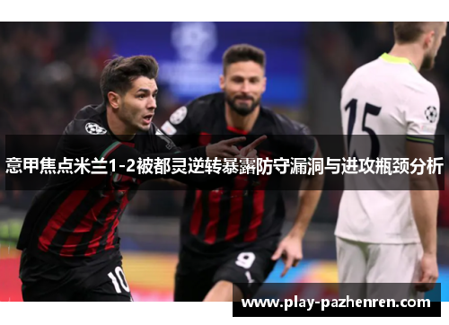 意甲焦点米兰1-2被都灵逆转暴露防守漏洞与进攻瓶颈分析 意甲焦点米兰1-2被都灵逆转暴露防守漏洞与进攻瓶颈分析