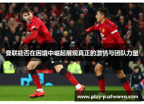 曼联能否在困境中崛起展现真正的激情与团队力量 曼联能否在困境中崛起展现真正的激情与团队力量