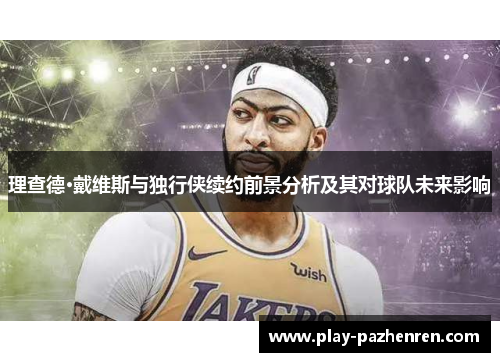 理查德·戴维斯与独行侠续约前景分析及其对球队未来影响 理查德·戴维斯与独行侠续约前景分析及其对球队未来影响