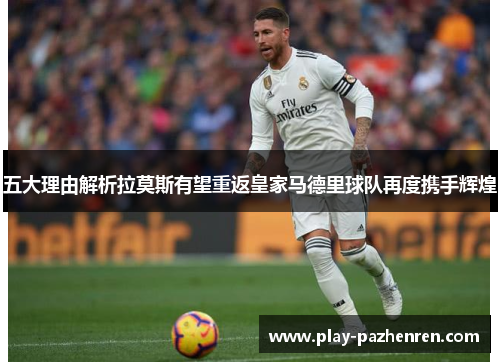 五大理由解析拉莫斯有望重返皇家马德里球队再度携手辉煌