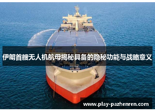 伊朗首艘无人机航母揭秘具备的隐秘功能与战略意义