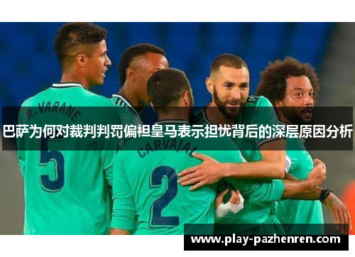 巴萨为何对裁判判罚偏袒皇马表示担忧背后的深层原因分析 巴萨为何对裁判判罚偏袒皇马表示担忧背后的深层原因分析