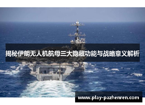 揭秘伊朗无人机航母三大隐藏功能与战略意义解析