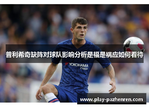 普利希奇缺阵对球队影响分析是福是祸应如何看待 普利希奇缺阵对球队影响分析是福是祸应如何看待