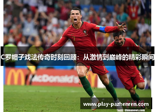 C罗帽子戏法传奇时刻回顾：从激情到巅峰的精彩瞬间