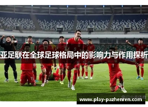 亚足联在全球足球格局中的影响力与作用探析 亚足联在全球足球格局中的影响力与作用探析