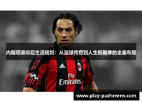 内斯塔退役后生活规划：从足球传奇到人生新篇章的全面布局