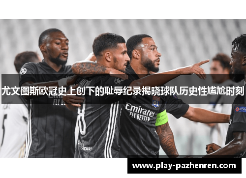 尤文图斯欧冠史上创下的耻辱纪录揭晓球队历史性尴尬时刻 尤文图斯欧冠史上创下的耻辱纪录揭晓球队历史性尴尬时刻