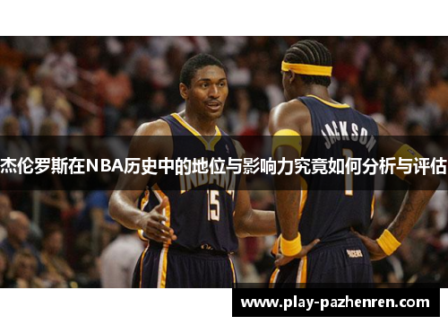 杰伦罗斯在NBA历史中的地位与影响力究竟如何分析与评估 杰伦罗斯在NBA历史中的地位与影响力究竟如何分析与评估