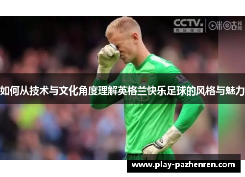 如何从技术与文化角度理解英格兰快乐足球的风格与魅力 如何从技术与文化角度理解英格兰快乐足球的风格与魅力