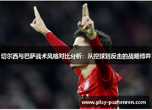 切尔西与巴萨战术风格对比分析：从控球到反击的战略博弈