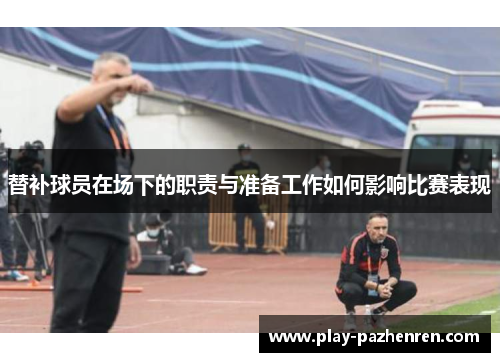 替补球员在场下的职责与准备工作如何影响比赛表现 替补球员在场下的职责与准备工作如何影响比赛表现