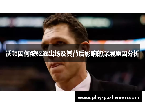 沃顿因何被驱逐出场及其背后影响的深层原因分析 沃顿因何被驱逐出场及其背后影响的深层原因分析