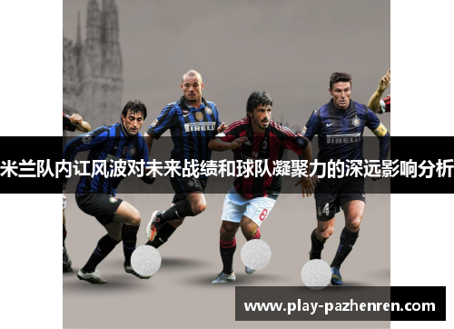 米兰队内讧风波对未来战绩和球队凝聚力的深远影响分析 米兰队内讧风波对未来战绩和球队凝聚力的深远影响分析