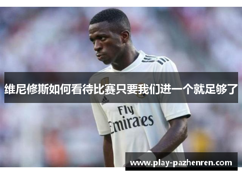 维尼修斯如何看待比赛只要我们进一个就足够了