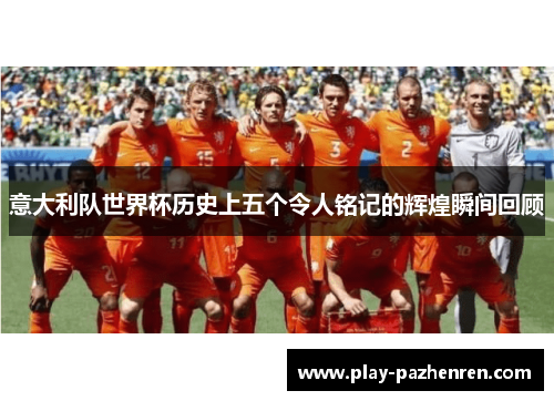 意大利队世界杯历史上五个令人铭记的辉煌瞬间回顾