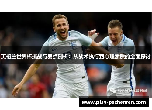 英格兰世界杯挑战与弱点剖析：从战术执行到心理素质的全面探讨