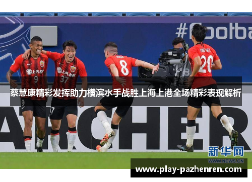 蔡慧康精彩发挥助力横滨水手战胜上海上港全场精彩表现解析