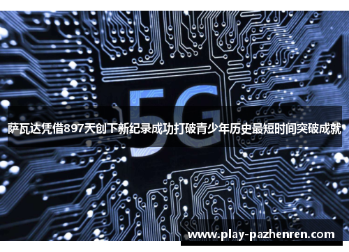 萨瓦达凭借897天创下新纪录成功打破青少年历史最短时间突破成就