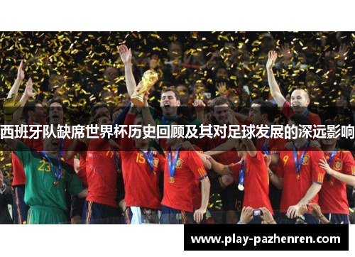 西班牙队缺席世界杯历史回顾及其对足球发展的深远影响 西班牙队缺席世界杯历史回顾及其对足球发展的深远影响