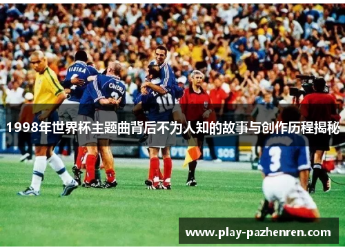 1998年世界杯主题曲背后不为人知的故事与创作历程揭秘 1998年世界杯主题曲背后不为人知的故事与创作历程揭秘