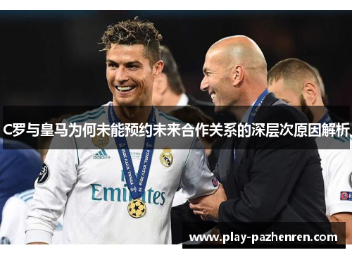 C罗与皇马为何未能预约未来合作关系的深层次原因解析 C罗与皇马为何未能预约未来合作关系的深层次原因解析
