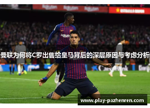 曼联为何将C罗出售给皇马背后的深层原因与考虑分析