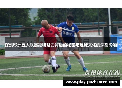 探索欧洲五大联赛独特魅力背后的秘密与足球文化的深刻影响