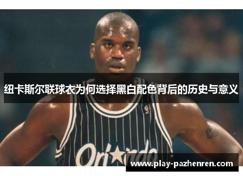 纽卡斯尔联球衣为何选择黑白配色背后的历史与意义 纽卡斯尔联球衣为何选择黑白配色背后的历史与意义