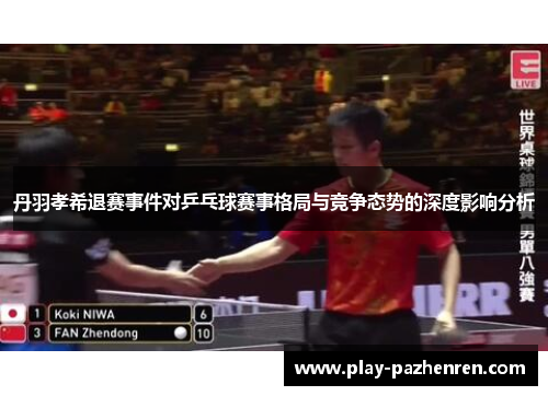 丹羽孝希退赛事件对乒乓球赛事格局与竞争态势的深度影响分析