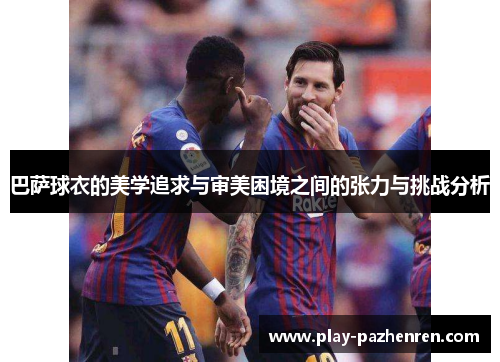 巴萨球衣的美学追求与审美困境之间的张力与挑战分析 巴萨球衣的美学追求与审美困境之间的张力与挑战分析