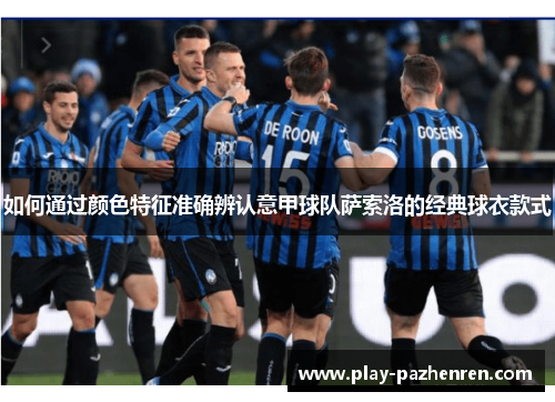 如何通过颜色特征准确辨认意甲球队萨索洛的经典球衣款式 如何通过颜色特征准确辨认意甲球队萨索洛的经典球衣款式