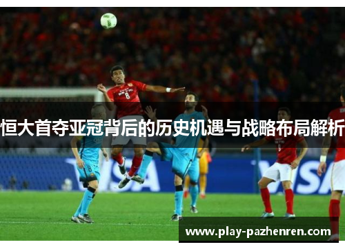 恒大首夺亚冠背后的历史机遇与战略布局解析