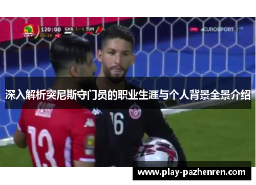 深入解析突尼斯守门员的职业生涯与个人背景全景介绍 深入解析突尼斯守门员的职业生涯与个人背景全景介绍